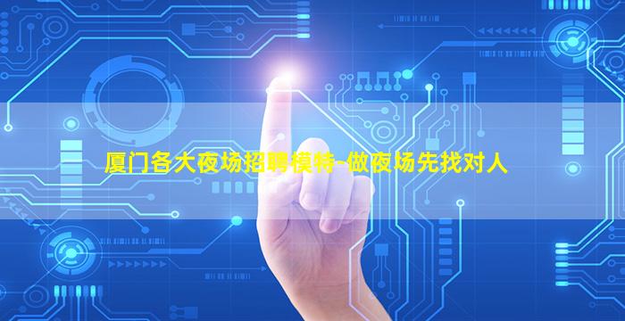 厦门各大夜场招聘模特-做夜场先找对人
